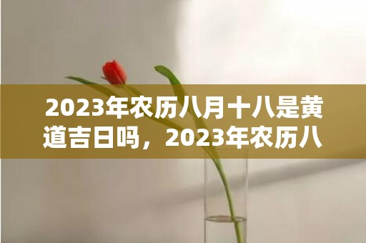 2023年农历八月十八是黄道吉日吗，2023年农历八月结婚的好日子是哪几天呢 2023年正月结婚黄道吉日
