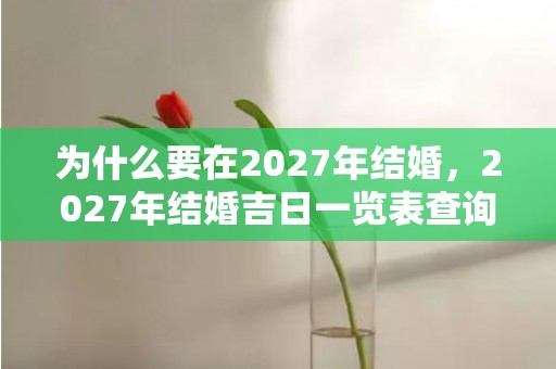 为什么要在2027年结婚，2027年结婚吉日一览表查询，2020元月黄道吉日