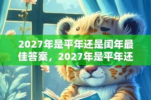 2027年是平年还是闰年最佳答案，2027年是平年还是闰年 2028年是闰年吗