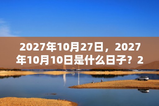 2027年10月27日，2027年10月10日是什么日子？2027年9月9日