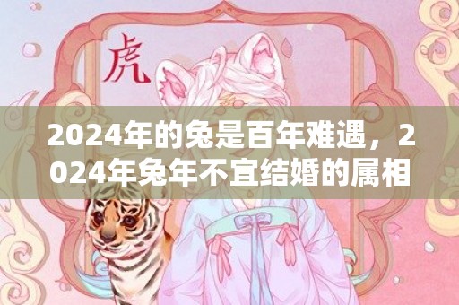 2024年的兔是百年难遇，2024年兔年不宜结婚的属相？2024年适合属兔的女人结婚吗视频