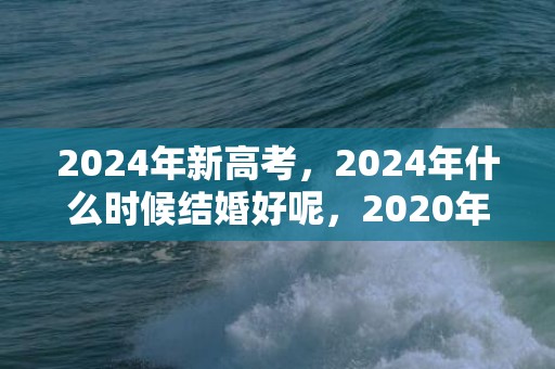 2024年新高考，2024年什么时候结婚好呢，2020年结婚好吗