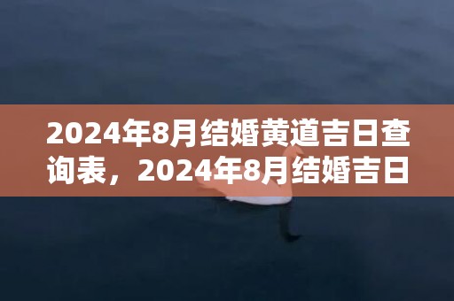 2024年8月结婚黄道吉日查询表，2024年8月结婚吉日一览表 2024农历结婚吉日