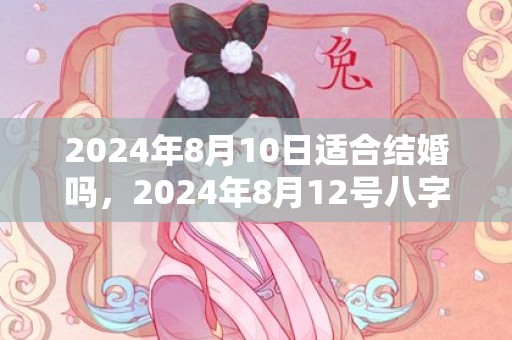 2024年8月10日适合结婚吗，2024年8月12号八字解析，2024年9月10日