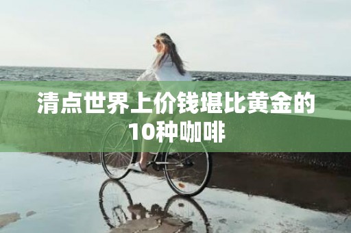 清点世界上价钱堪比黄金的10种咖啡
