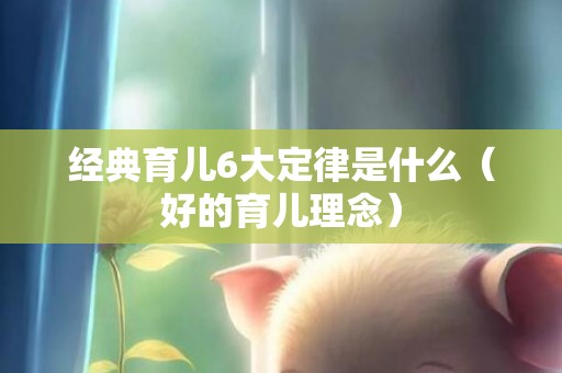 经典育儿6大定律是什么（好的育儿理念）