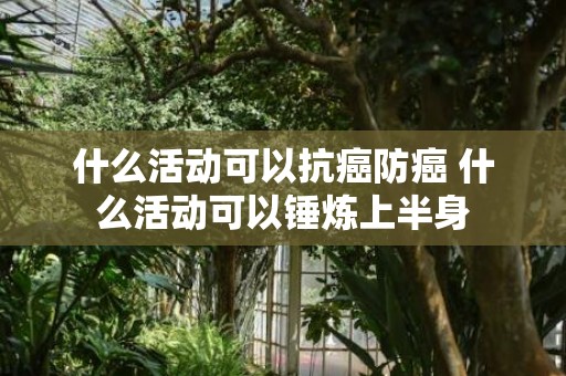 什么活动可以抗癌防癌 什么活动可以锤炼上半身