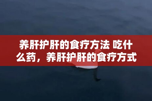 养肝护肝的食疗方法 吃什么药，养肝护肝的食疗方式 养肝护肝的食品有哪些