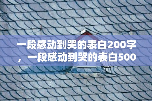 一段感动到哭的表白200字，一段感动到哭的表白500字左右，让男生感动到哭的留言200字
