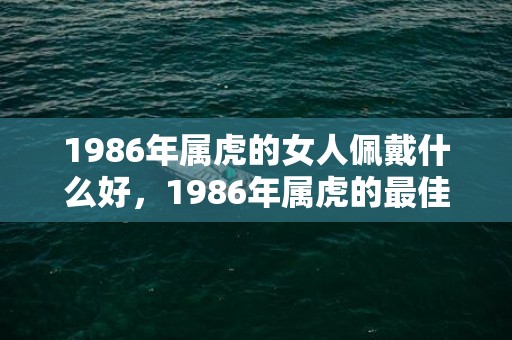 1986年属虎的女人佩戴什么好，1986年属虎的最佳婚配对象