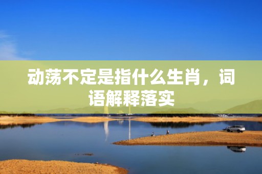动荡不定是指什么生肖，词语解释落实