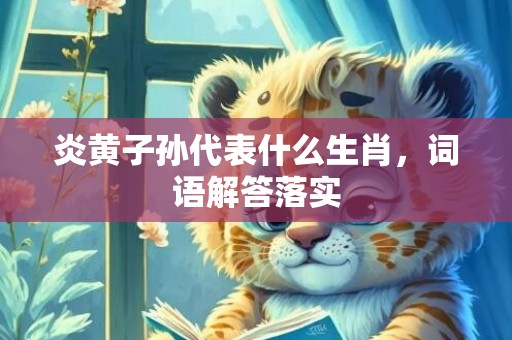 炎黄子孙代表什么生肖，词语解答落实