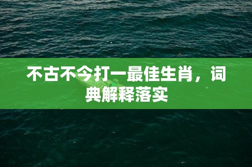 不古不今打一最佳生肖，词典解释落实