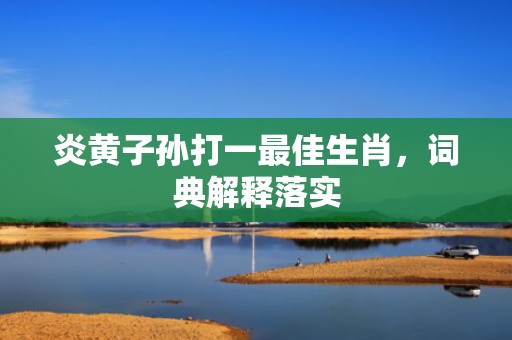 炎黄子孙打一最佳生肖，词典解释落实