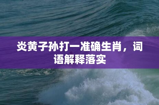 炎黄子孙打一准确生肖，词语解释落实
