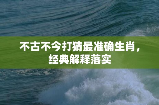不古不今打猜最准确生肖，经典解释落实