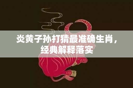 炎黄子孙打猜最准确生肖，经典解释落实