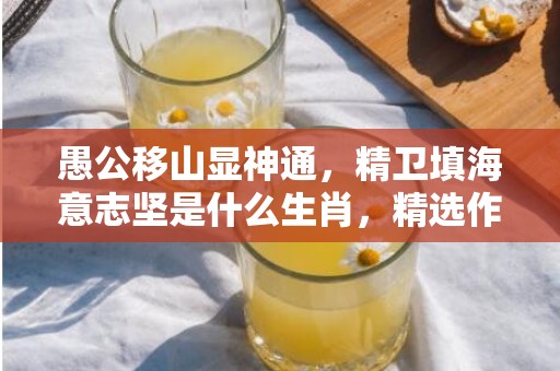 愚公移山显神通，精卫填海意志坚是什么生肖，精选作答落实