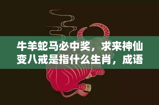 牛羊蛇马必中奖，求来神仙变八戒是指什么生肖，成语解释落实