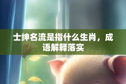 士绅名流是指什么生肖，成语解释落实