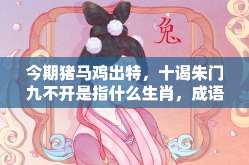 今期猪马鸡出特，十谒朱门九不开是指什么生肖，成语解释落实