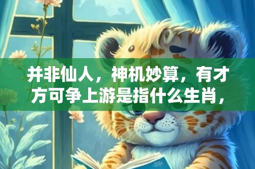 并非仙人，神机妙算，有才方可争上游是指什么生肖，成语解释落实