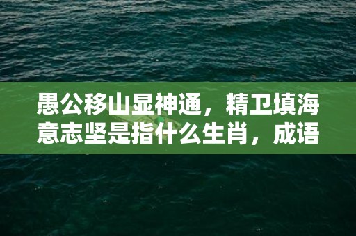 愚公移山显神通，精卫填海意志坚是指什么生肖，成语解释落实