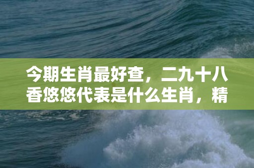 今期生肖最好查，二九十八香悠悠代表是什么生肖，精选成语落实