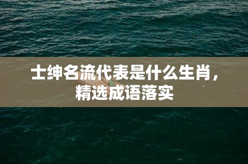 士绅名流代表是什么生肖，精选成语落实