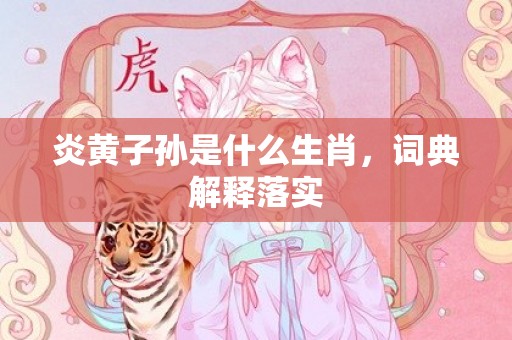 炎黄子孙是什么生肖，词典解释落实