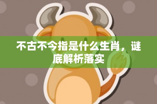 不古不今指是什么生肖，谜底解析落实