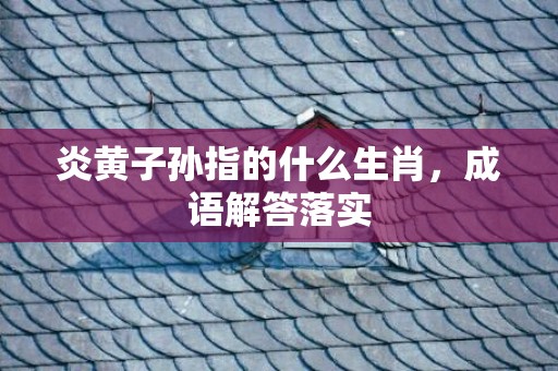 炎黄子孙指的什么生肖，成语解答落实