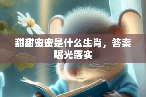 甜甜蜜蜜是什么生肖，答案曝光落实
