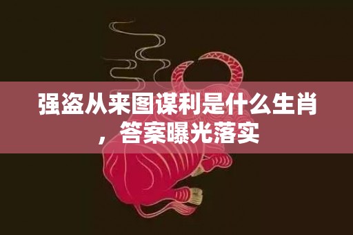 强盗从来图谋利是什么生肖，答案曝光落实