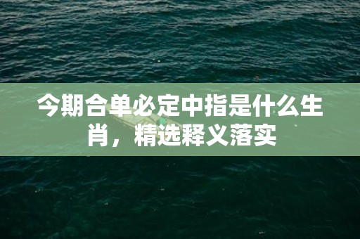今期合单必定中指是什么生肖，精选释义落实