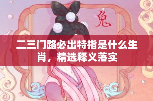 二三门路必出特指是什么生肖，精选释义落实