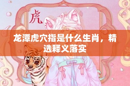 龙潭虎穴指是什么生肖，精选释义落实