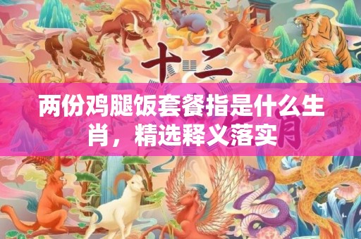 两份鸡腿饭套餐指是什么生肖，精选释义落实