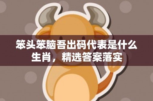笨头笨脑吾出码代表是什么生肖，精选答案落实