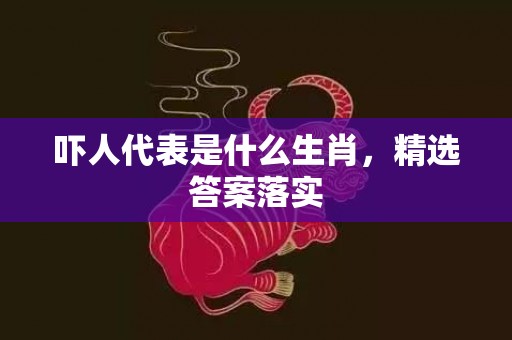 吓人代表是什么生肖，精选答案落实