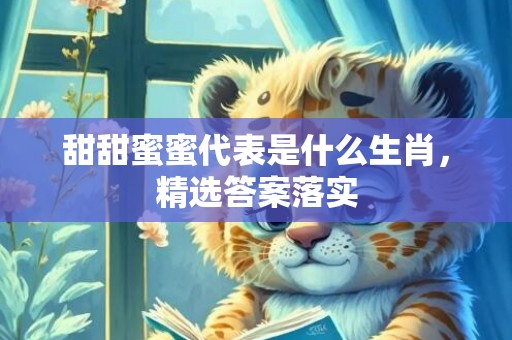 甜甜蜜蜜代表是什么生肖，精选答案落实