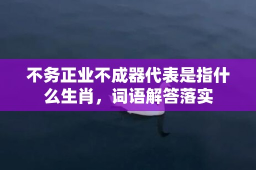 不务正业不成器代表是指什么生肖，词语解答落实
