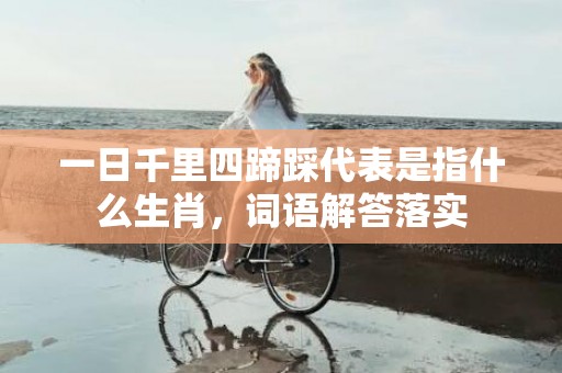 一日千里四蹄踩代表是指什么生肖，词语解答落实