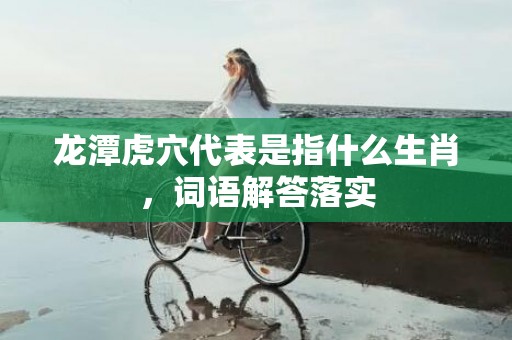 龙潭虎穴代表是指什么生肖，词语解答落实