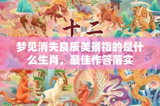 梦见消失良辰美景指的是什么生肖，最佳作答落实