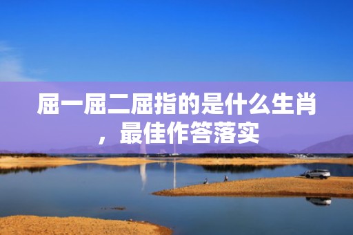 屈一屈二屈指的是什么生肖，最佳作答落实