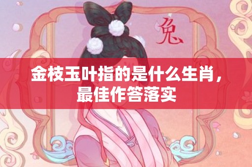 金枝玉叶指的是什么生肖，最佳作答落实