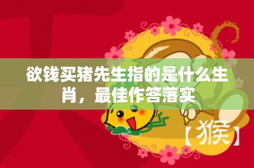 欲钱买猪先生指的是什么生肖，最佳作答落实