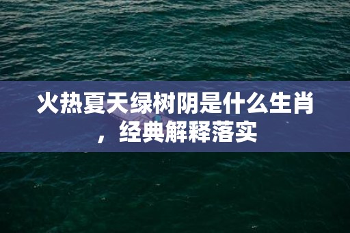 火热夏天绿树阴是什么生肖，经典解释落实
