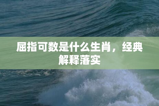 屈指可数是什么生肖，经典解释落实